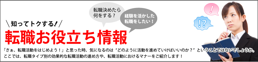 知ってトクする！転職お役立ち情報。ここでは、転職タイプ別の効果的な転職活動の進め方や、転職活動におけるマナーをご紹介します！